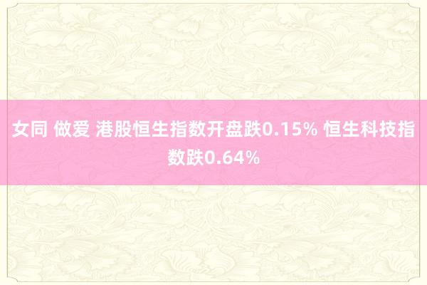 女同 做爱 港股恒生指数开盘跌0.15% 恒生科技指数跌0.64%