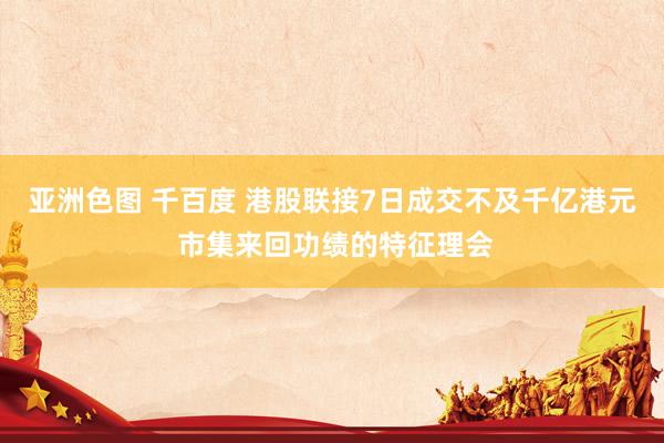 亚洲色图 千百度 港股联接7日成交不及千亿港元 市集来回功绩的特征理会