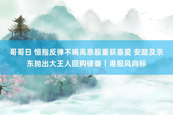 哥哥日 恒指反弹不竭高息股重获喜爱 安踏及京东抛出大王人回购磋磨｜港股风向标