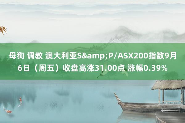 母狗 调教 澳大利亚S&P/ASX200指数9月6日（周五）收盘高涨31.00点 涨幅0.39%