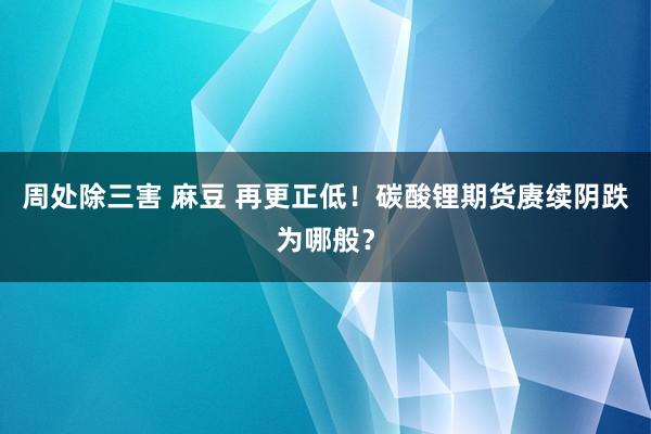 周处除三害 麻豆 再更正低！碳酸锂期货赓续阴跌为哪般？