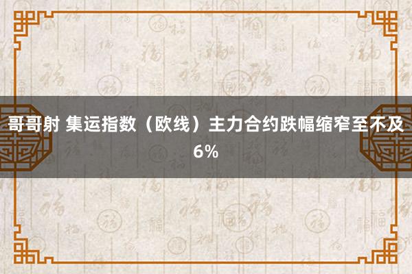 哥哥射 集运指数（欧线）主力合约跌幅缩窄至不及6%