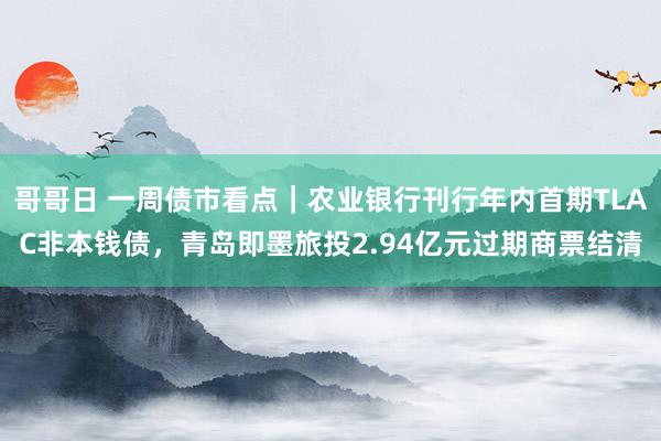 哥哥日 一周债市看点｜农业银行刊行年内首期TLAC非本钱债，青岛即墨旅投2.94亿元过期商票结清