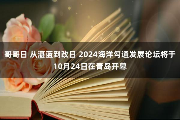 哥哥日 从湛蓝到改日 2024海洋勾通发展论坛将于10月24日在青岛开幕