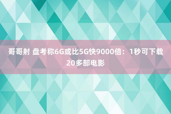 哥哥射 盘考称6G或比5G快9000倍：1秒可下载20多部电影