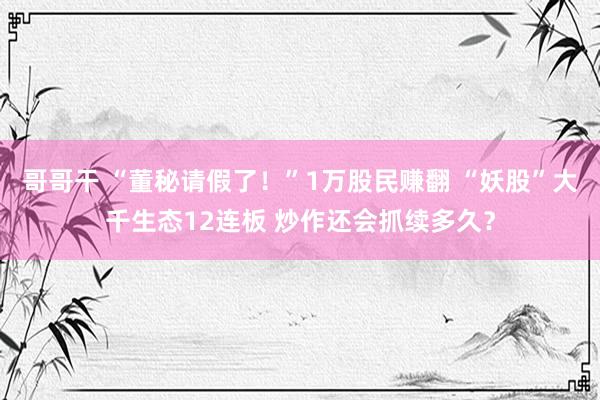 哥哥干 “董秘请假了！”1万股民赚翻 “妖股”大千生态12连板 炒作还会抓续多久？