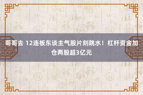 哥哥去 12连板东谈主气股片刻跳水！杠杆资金加仓两股超3亿元