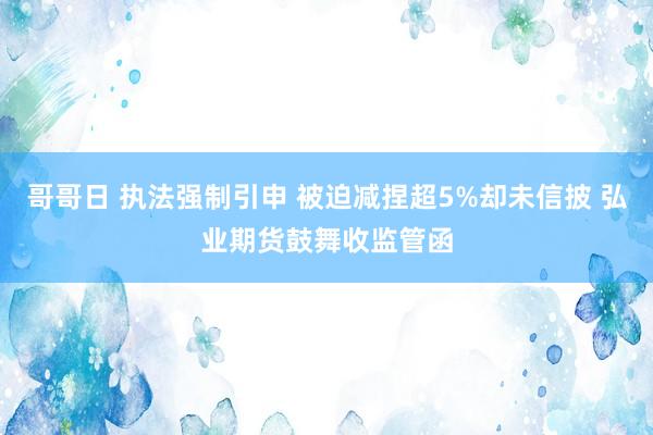 哥哥日 执法强制引申 被迫减捏超5%却未信披 弘业期货鼓舞收监管函