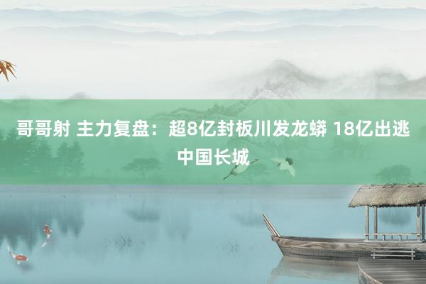 哥哥射 主力复盘：超8亿封板川发龙蟒 18亿出逃中国长城