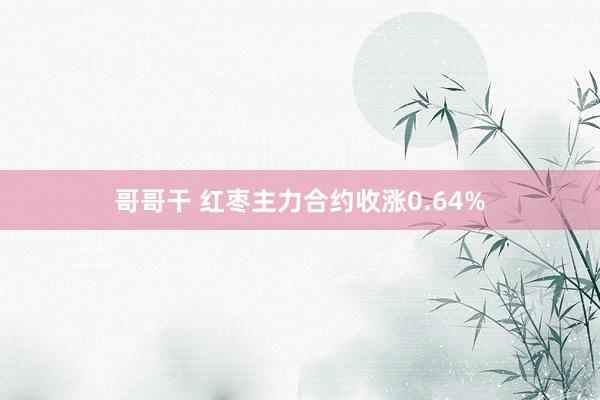 哥哥干 红枣主力合约收涨0.64%