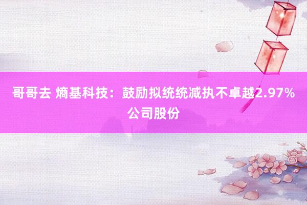 哥哥去 熵基科技：鼓励拟统统减执不卓越2.97%公司股份