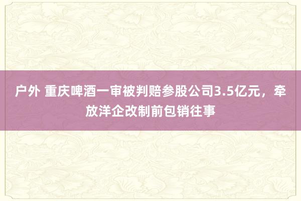 户外 重庆啤酒一审被判赔参股公司3.5亿元，牵放洋企改制前包销往事