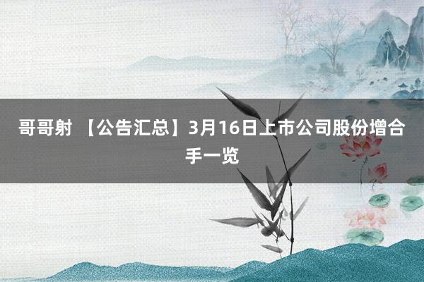 哥哥射 【公告汇总】3月16日上市公司股份增合手一览