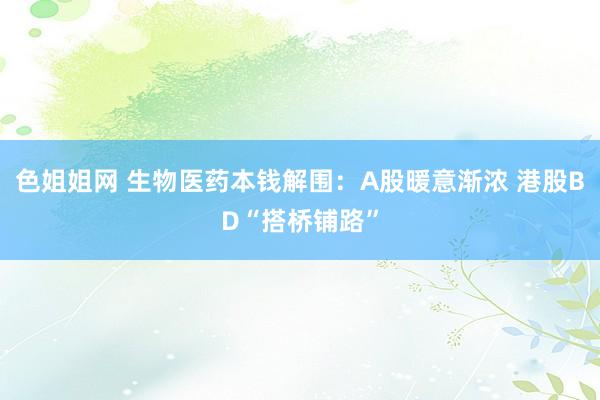 色姐姐网 生物医药本钱解围：A股暖意渐浓 港股BD“搭桥铺路”