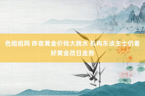 色姐姐网 昨夜黄金价钱大跳水 机构东谈主士仍看好黄金改日走势