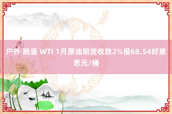 户外 跳蛋 WTI 1月原油期货收跌2%报68.54好意思元/桶