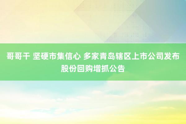 哥哥干 坚硬市集信心 多家青岛辖区上市公司发布股份回购增抓公告